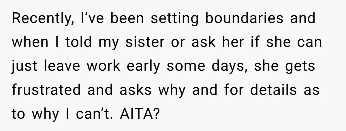 Recently, I’ve been setting boundaries and when I told my sister or ask her if she can just leave work early some days, she gets frustrated and asks why and...