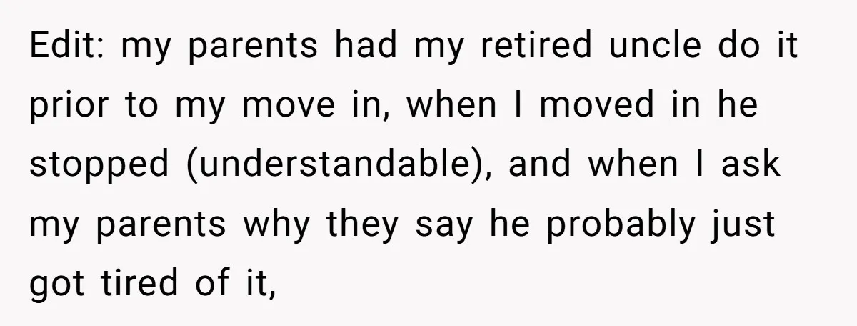 Edit: my parents had my retired uncle do it prior to my move in, when I moved in he stopped (understandable), and when I ask my parents why they say...