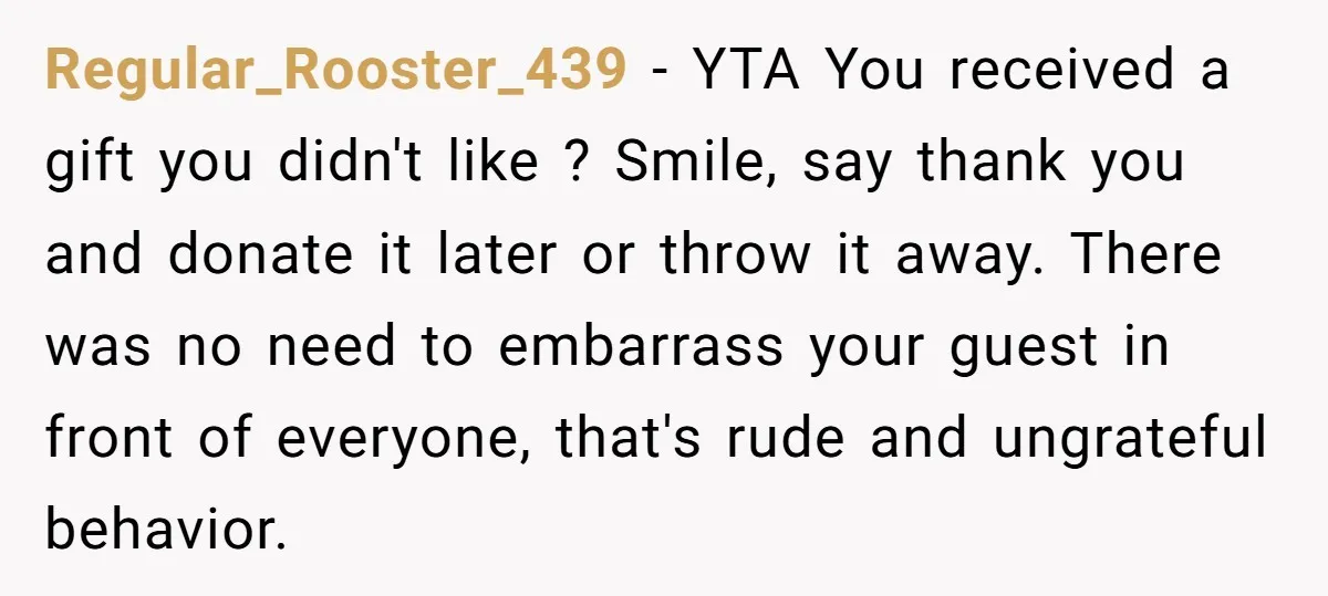 Regular_Rooster_439 − YTA You received a gift you didn't like ? Smile, say thank you and donate it later or throw it away. There was no need to embarrass your...