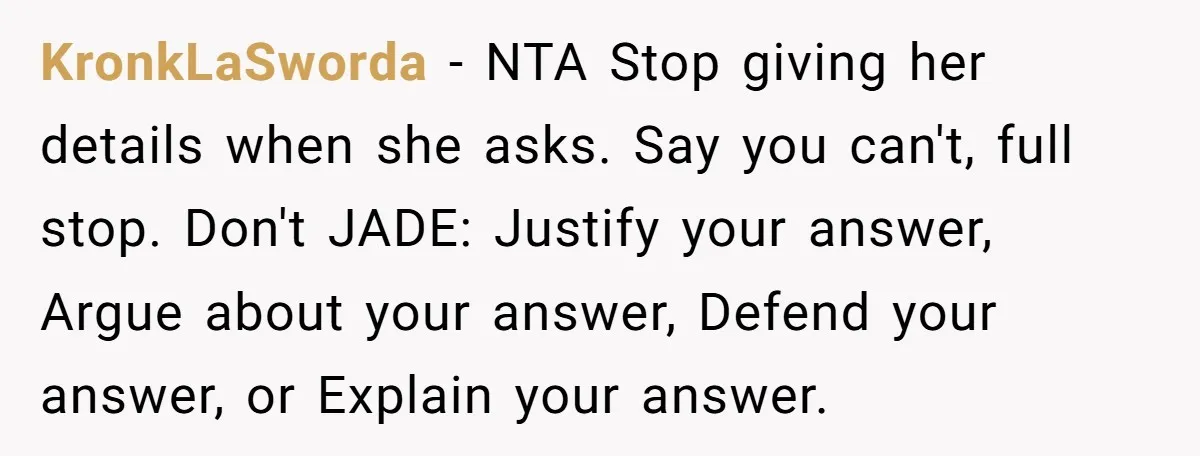 KronkLaSworda − NTA Stop giving her details when she asks. Say you can't, full stop. Don't JADE: Justify your answer, Argue about your answer, Defend your answer, or Explain your...