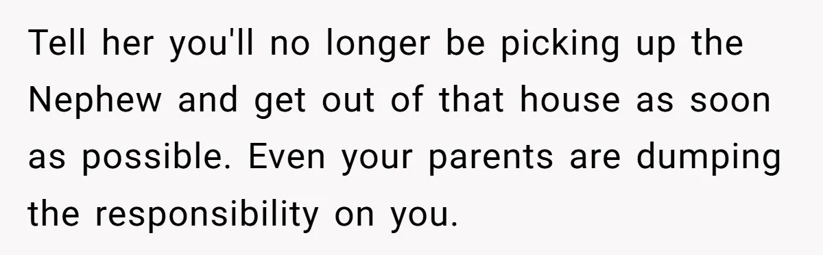 Tell her you'll no longer be picking up the Nephew and get out of that house as soon as possible. Even your parents are dumping the responsibility on you.