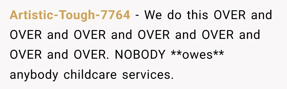 Artistic-Tough-7764 − We do this OVER and OVER and OVER and OVER and OVER and OVER and OVER. NOBODY **owes** anybody childcare services.