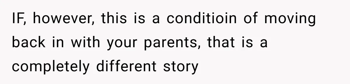 IF, however, this is a conditioin of moving back in with your parents, that is a completely different story