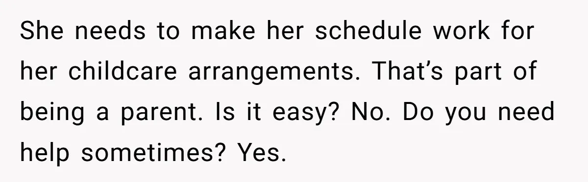 She needs to make her schedule work for her childcare arrangements. That’s part of being a parent. Is it easy? No. Do you need help sometimes? Yes.