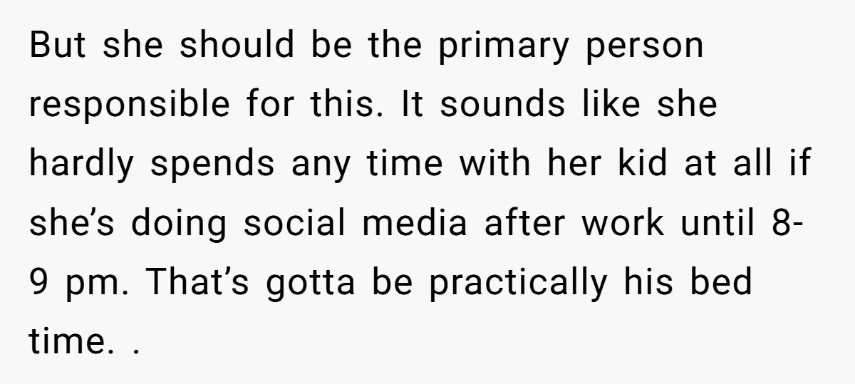 But she should be the primary person responsible for this. It sounds like she hardly spends any time with her kid at all if she’s doing social media after work...