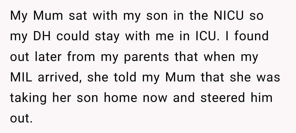 My Mum sat with my son in the NICU so my DH could stay with me in ICU. I found out later from my parents that when my MIL arrived,...