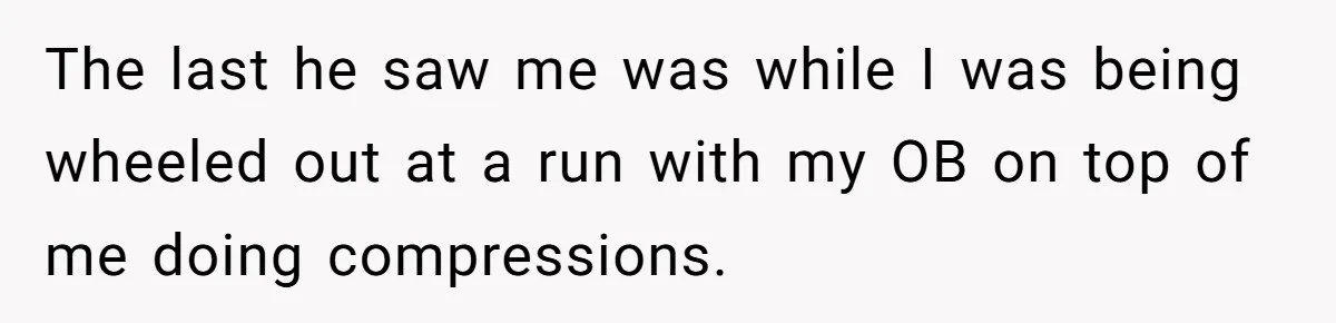 The last he saw me was while I was being wheeled out at a run with my OB on top of me doing compressions.