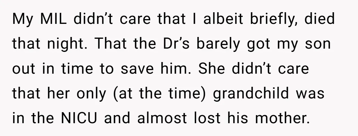 My MIL didn’t care that I albeit briefly, died that night. That the Dr’s barely got my son out in time to save him. She didn’t care that her only...