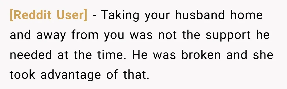 [Reddit User] − Taking your husband home and away from you was not the support he needed at the time. He was broken and she took advantage of that.