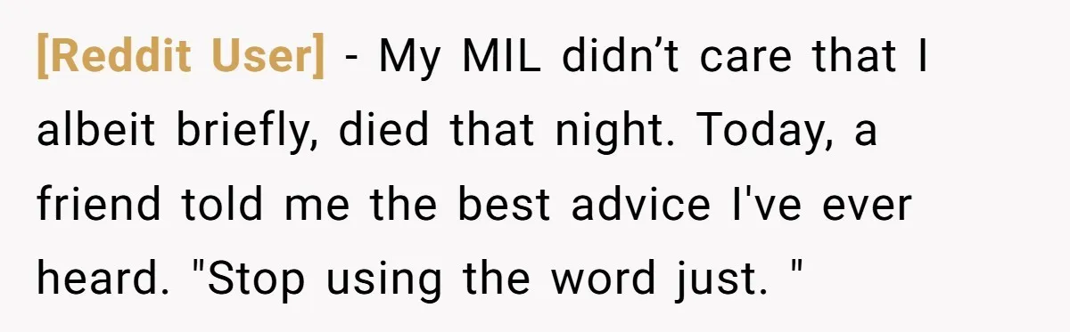 [Reddit User] − My MIL didn’t care that I albeit briefly, died that night. Today, a friend told me the best advice I've ever heard. "Stop using the word just....