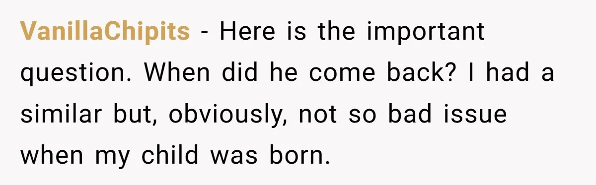 VanillaChipits − Here is the important question. When did he come back? I had a similar but, obviously, not so bad issue when my child was born.