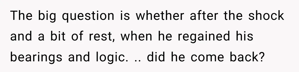 The big question is whether after the shock and a bit of rest, when he regained his bearings and logic. .. did he come back?