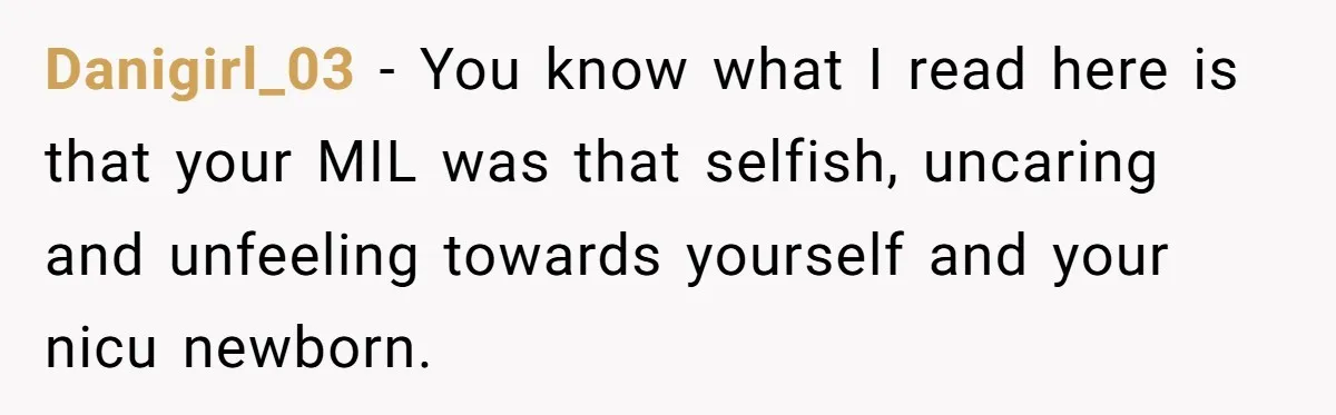 Danigirl_03 − You know what I read here is that your MIL was that selfish, uncaring and unfeeling towards yourself and your nicu newborn.