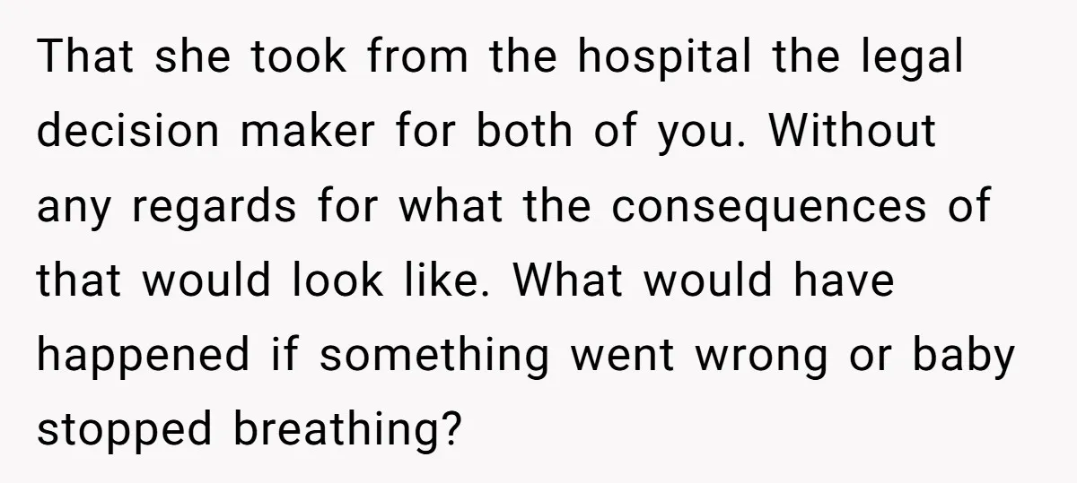 That she took from the hospital the legal decision maker for both of you. Without any regards for what the consequences of that would look like. What would have happened...
