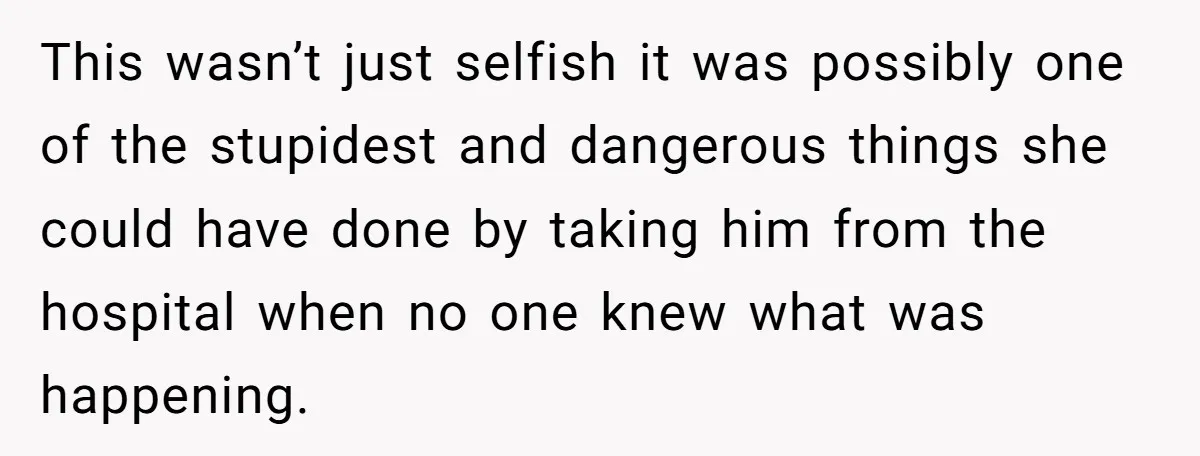 This wasn’t just selfish it was possibly one of the stupidest and dangerous things she could have done by taking him from the hospital when no one knew what was...