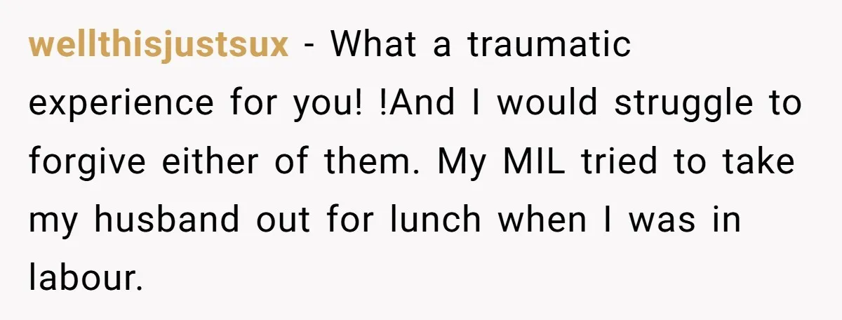 wellthisjustsux − What a traumatic experience for you! !And I would struggle to forgive either of them. My MIL tried to take my husband out for lunch when I was...