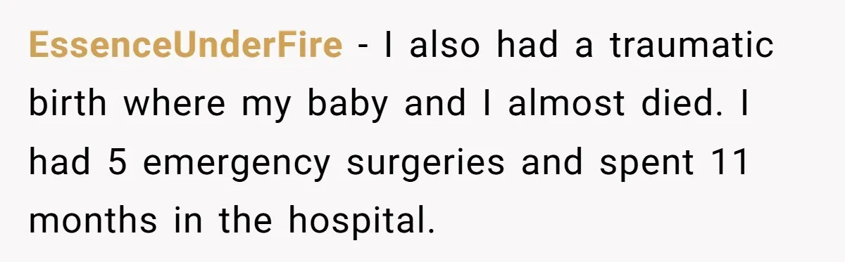 EssenceUnderFire − I also had a traumatic birth where my baby and I almost died. I had 5 emergency surgeries and spent 11 months in the hospital.