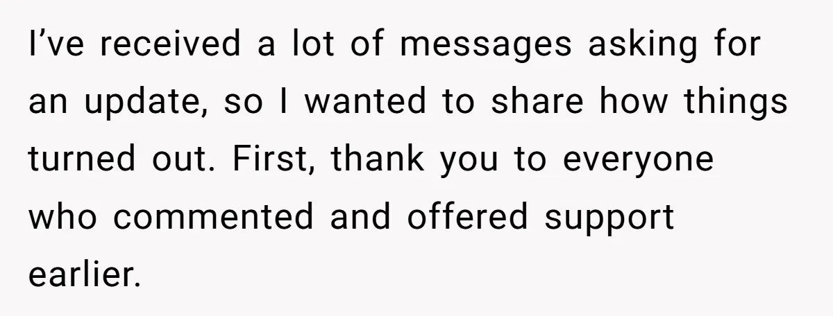 I’ve received a lot of messages asking for an update, so I wanted to share how things turned out. First, thank you to everyone who commented and offered support earlier.