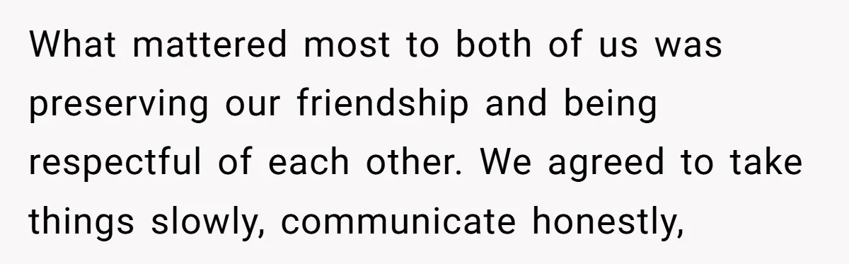 What mattered most to both of us was preserving our friendship and being respectful of each other. We agreed to take things slowly, communicate honestly,