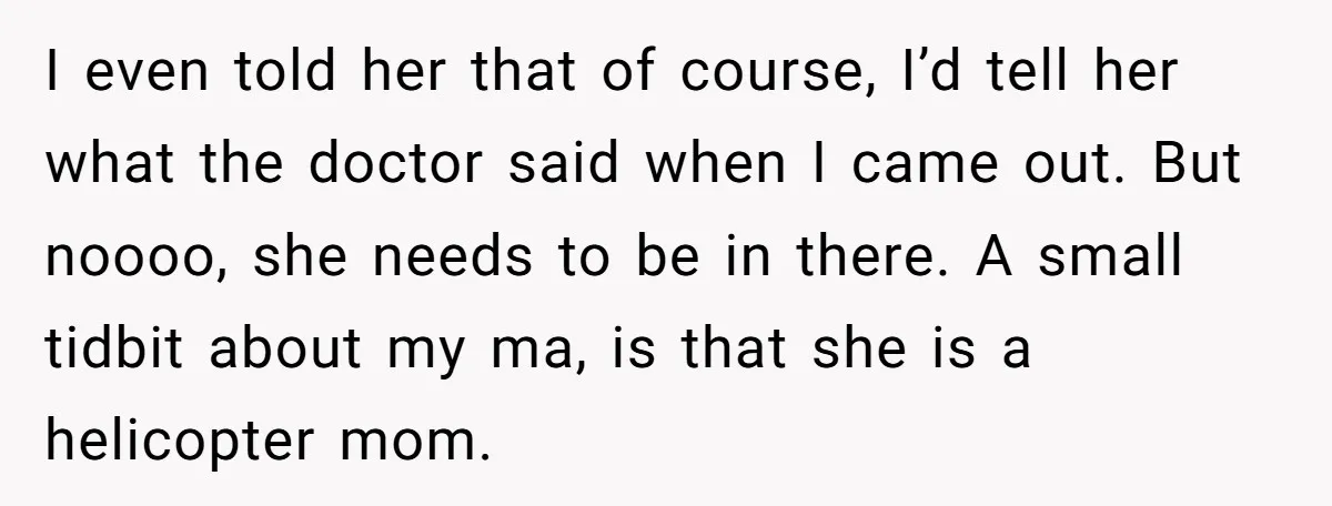 I even told her that of course, I’d tell her what the doctor said when I came out. But noooo, she needs to be in there. A small tidbit about...