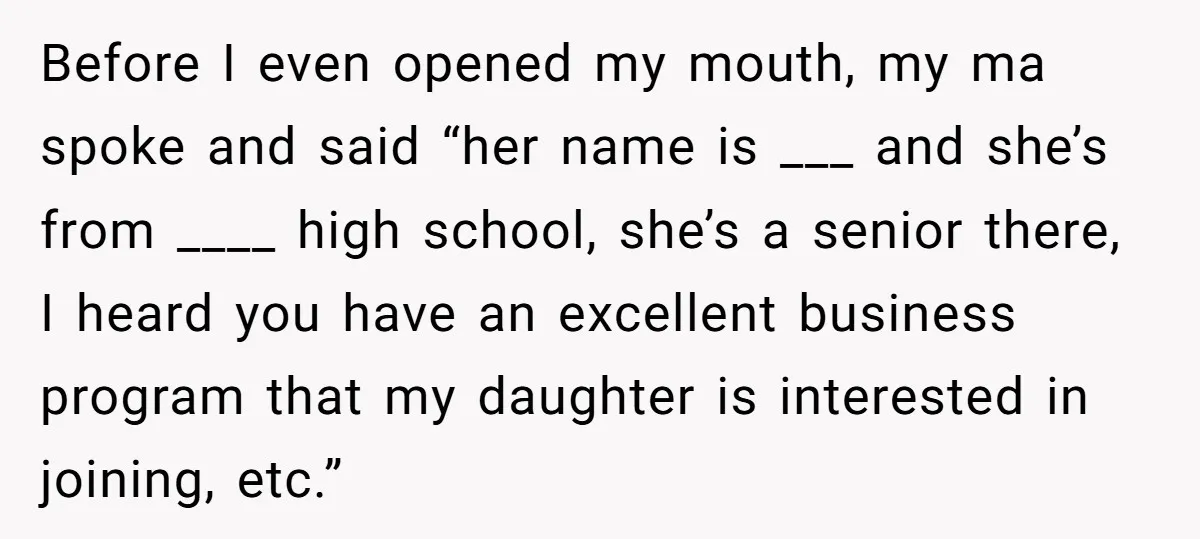 Before I even opened my mouth, my ma spoke and said “her name is ___ and she’s from ____ high school, she’s a senior there, I heard you have an...