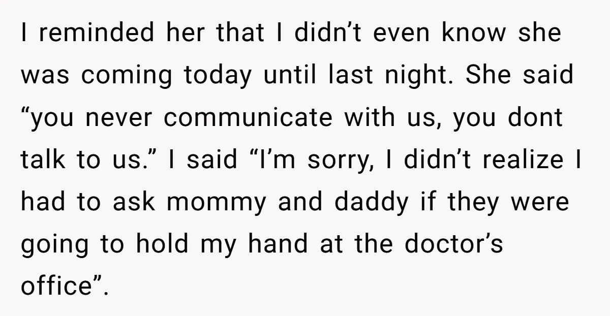 I reminded her that I didn’t even know she was coming today until last night. She said “you never communicate with us, you dont talk to us.” I said “I’m...