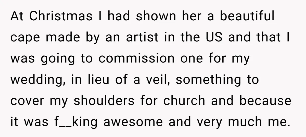 At Christmas I had shown her a beautiful cape made by an artist in the US and that I was going to commission one for my wedding, in lieu of...