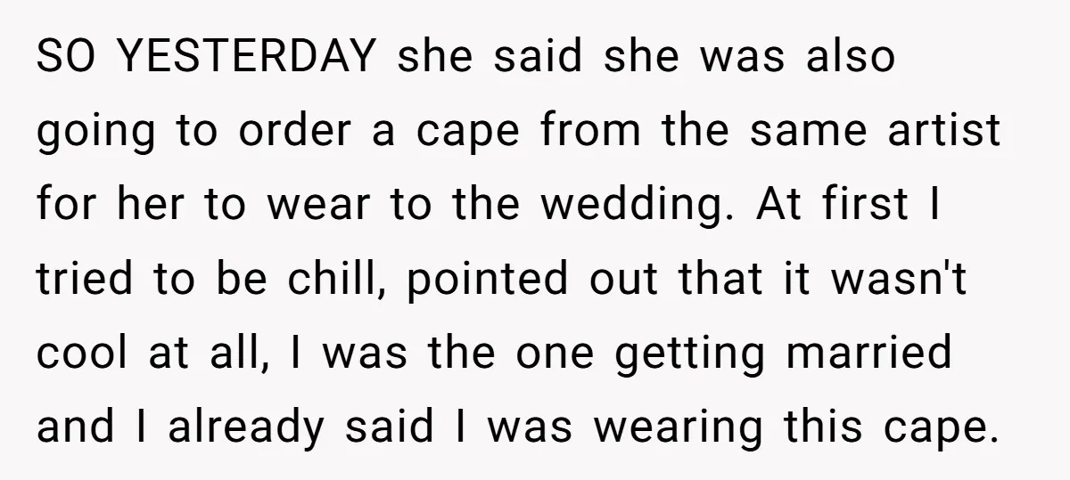SO YESTERDAY she said she was also going to order a cape from the same artist for her to wear to the wedding. At first I tried to be chill,...