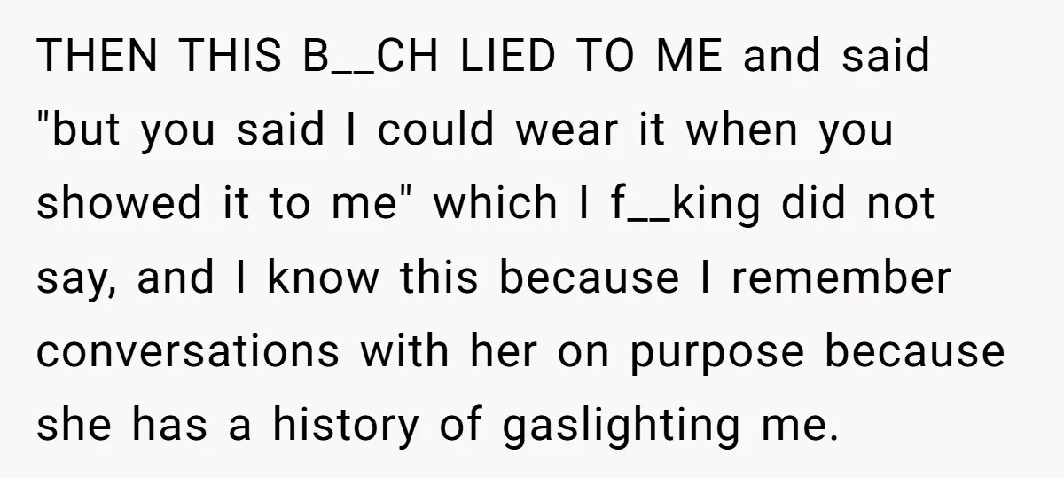 THEN THIS B__CH LIED TO ME and said "but you said I could wear it when you showed it to me" which I f__king did not say, and I know...