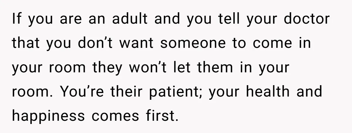 If you are an adult and you tell your doctor that you don’t want someone to come in your room they won’t let them in your room. You’re their patient;...