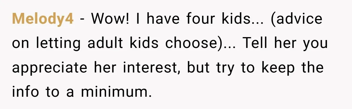 Melody4 − Wow! I have four kids... (advice on letting adult kids choose)... Tell her you appreciate her interest, but try to keep the info to a minimum.
