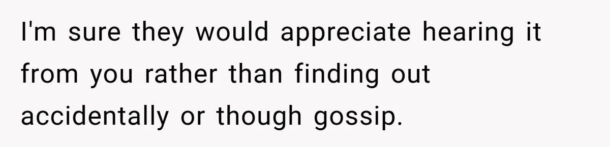 I'm sure they would appreciate hearing it from you rather than finding out accidentally or though gossip.