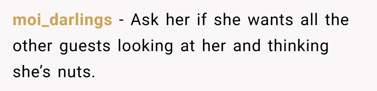 moi_darlings - Ask her if she wants all the other guests looking at her and thinking she’s nuts.
