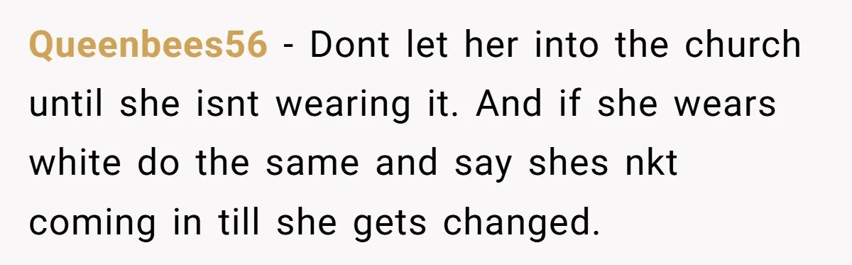 Queenbees56 - Dont let her into the church until she isnt wearing it. And if she wears white do the same and say shes nkt coming in till she gets...