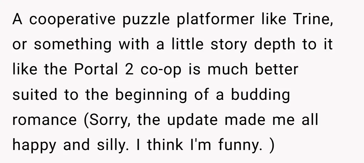 A cooperative puzzle platformer like Trine, or something with a little story depth to it like the Portal 2 co-op is much better suited to the beginning of a budding...