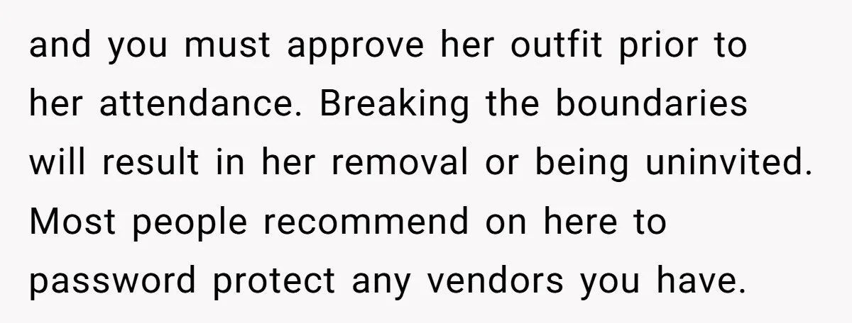 and you must approve her outfit prior to her attendance. Breaking the boundaries will result in her removal or being uninvited. Most people recommend on here to password protect any...