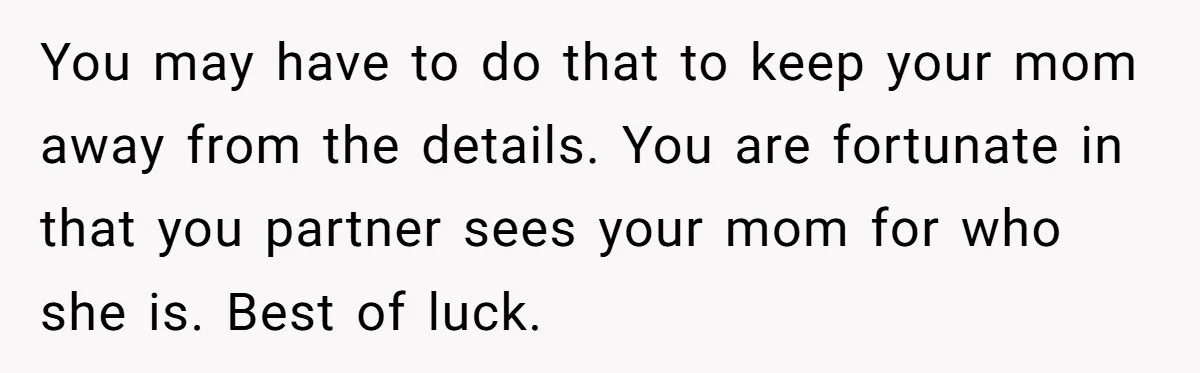 You may have to do that to keep your mom away from the details. You are fortunate in that you partner sees your mom for who she is. Best of...