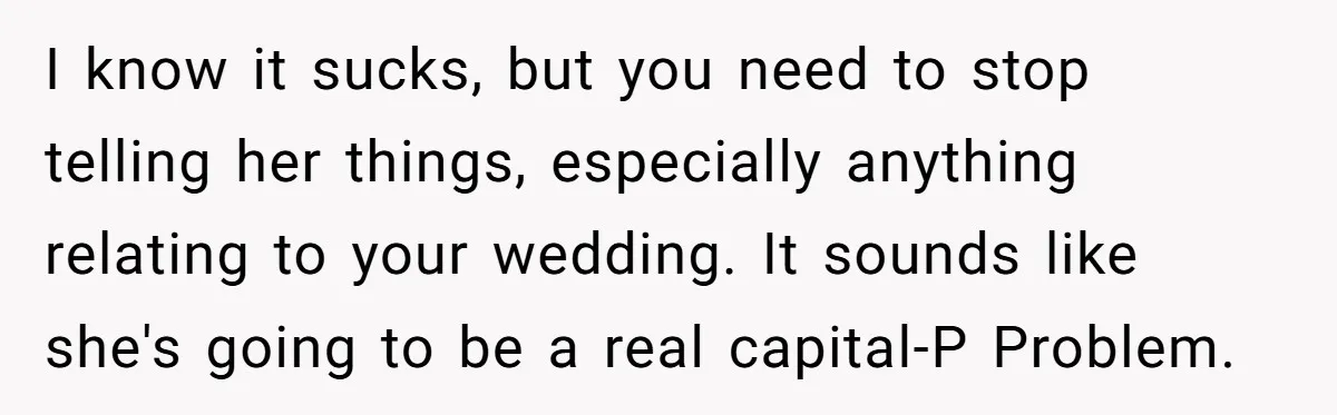 I know it sucks, but you need to stop telling her things, especially anything relating to your wedding. It sounds like she's going to be a real capital-P Problem.
