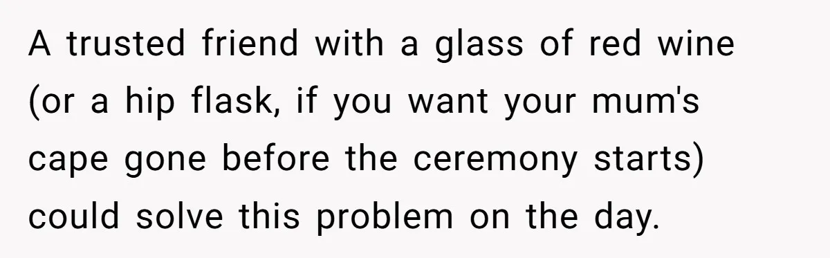 A trusted friend with a glass of red wine (or a hip flask, if you want your mum's cape gone before the ceremony starts) could solve this problem on the...