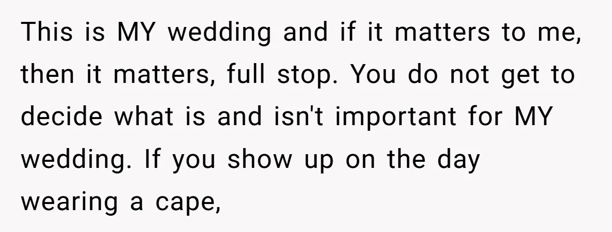 This is MY wedding and if it matters to me, then it matters, full stop. You do not get to decide what is and isn't important for MY wedding. If...