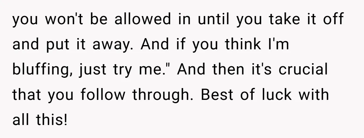 you won't be allowed in until you take it off and put it away. And if you think I'm bluffing, just try me." And then it's crucial that you follow...