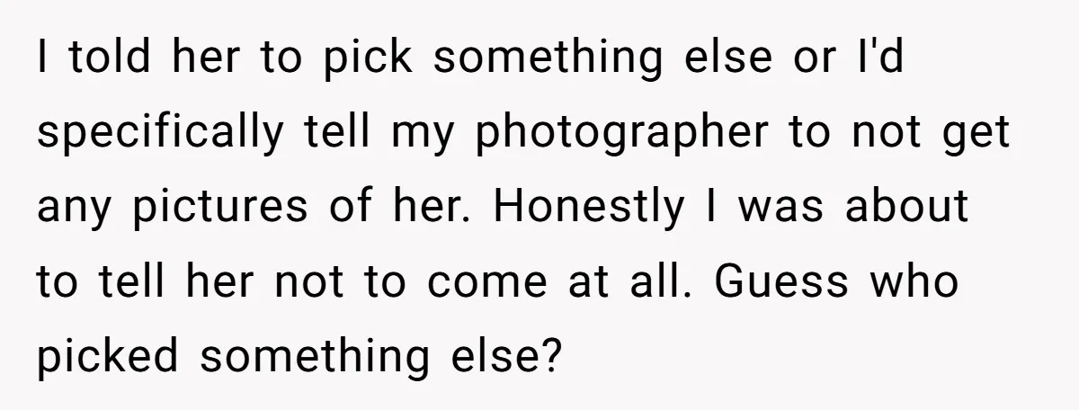 I told her to pick something else or I'd specifically tell my photographer to not get any pictures of her. Honestly I was about to tell her not to come...