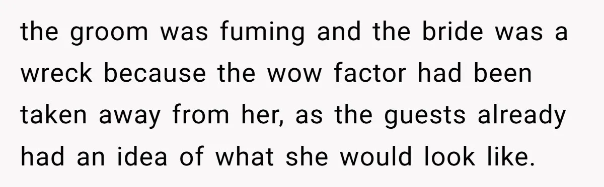 the groom was fuming and the bride was a wreck because the wow factor had been taken away from her, as the guests already had an idea of what she...