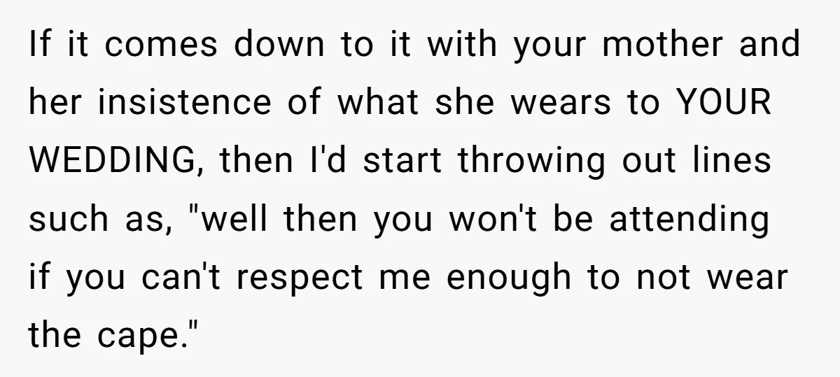 If it comes down to it with your mother and her insistence of what she wears to YOUR WEDDING, then I'd start throwing out lines such as, "well then you...