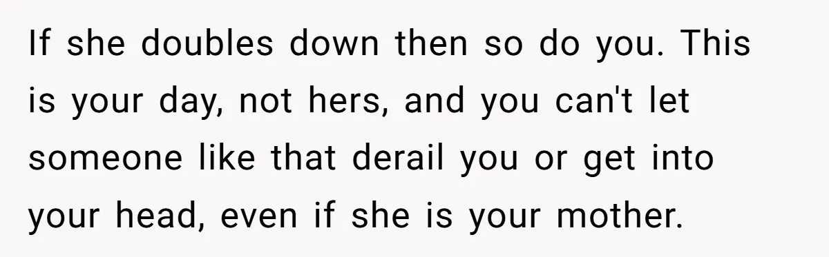 If she doubles down then so do you. This is your day, not hers, and you can't let someone like that derail you or get into your head, even if...