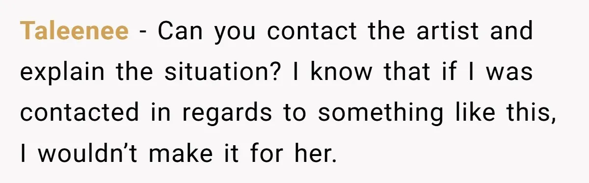 Taleenee - Can you contact the artist and explain the situation? I know that if I was contacted in regards to something like this, I wouldn’t make it for her.