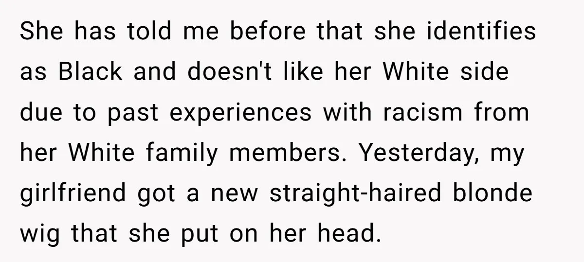 She has told me before that she identifies as Black and doesn't like her White side due to past experiences with racism from her White family members. Yesterday, my girlfriend...