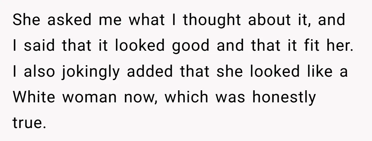 She asked me what I thought about it, and I said that it looked good and that it fit her. I also jokingly added that she looked like a White...