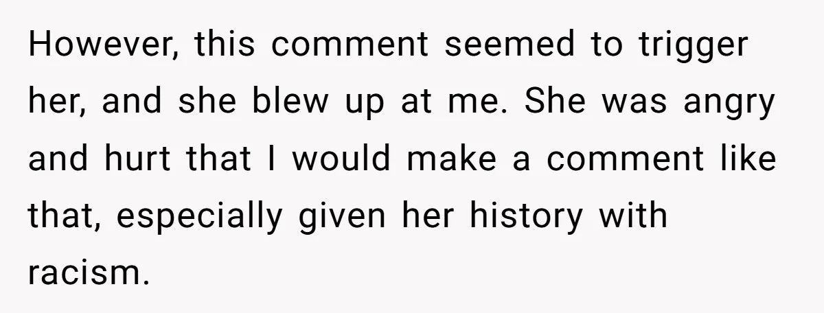 However, this comment seemed to trigger her, and she blew up at me. She was angry and hurt that I would make a comment like that, especially given her history...