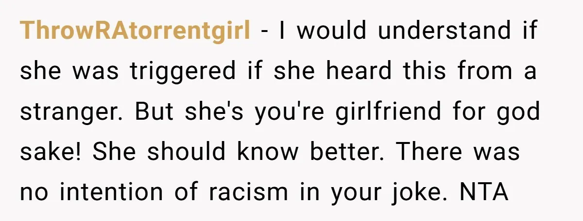 ThrowRAtorrentgirl − I would understand if she was triggered if she heard this from a stranger. But she's you're girlfriend for god sake! She should know better. There was no...
